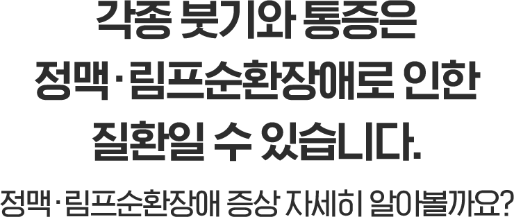 일상 속 나를 불편하게 만드는 붓기, 통증, 저림은 정맥·림프순환장애로 인한 질환입니다